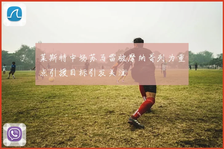 莱斯特中场苏马雷被摩纳哥列为重点引援目标引发关注