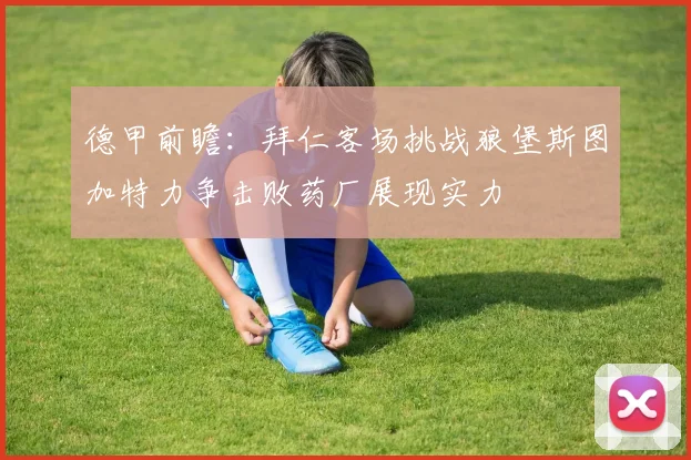 德甲前瞻：拜仁客场挑战狼堡斯图加特力争击败药厂展现实力