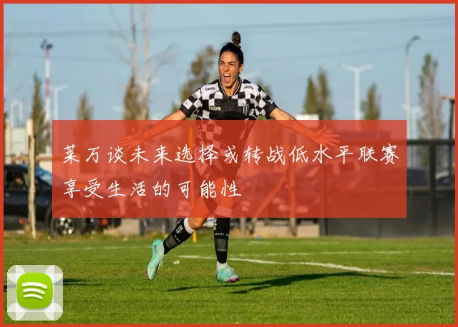莱万谈未来选择或转战低水平联赛享受生活的可能性