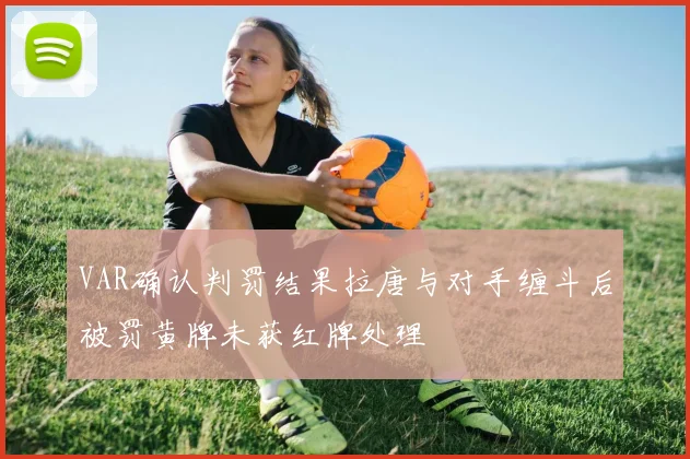 VAR确认判罚结果拉唐与对手缠斗后被罚黄牌未获红牌处理