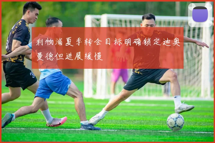 利物浦夏季转会目标明确锁定迪奥曼德但进展缓慢