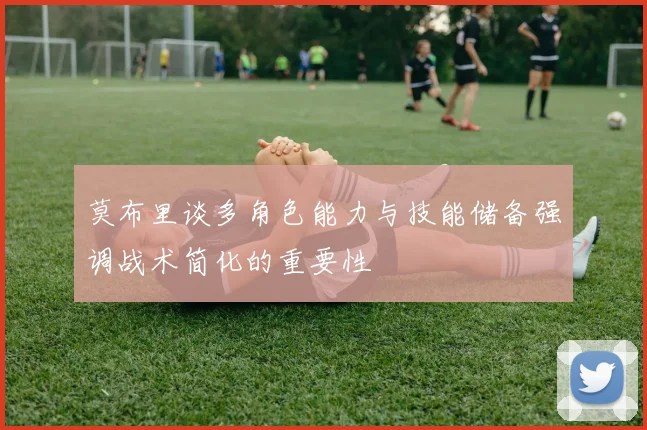 莫布里谈多角色能力与技能储备强调战术简化的重要性