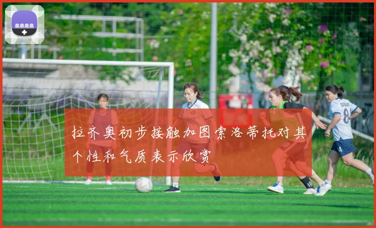 拉齐奥初步接触加图索洛蒂托对其个性和气质表示欣赏