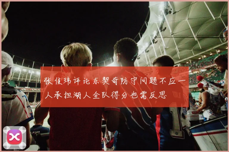 张佳玮评论东契奇防守问题不应一人承担湖人全队得分也需反思