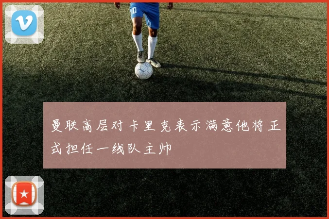 曼联高层对卡里克表示满意他将正式担任一线队主帅