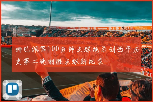 姆巴佩第100分钟点球绝杀创西甲历史第二晚制胜点球新纪录