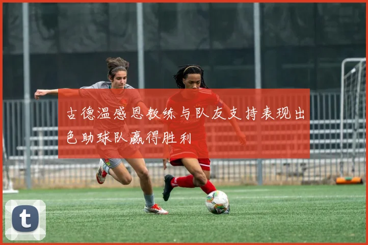 古德温感恩教练与队友支持表现出色助球队赢得胜利