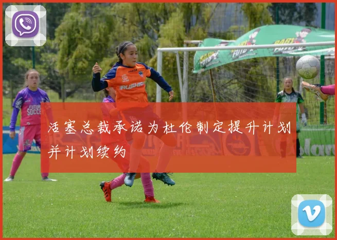 活塞总裁承诺为杜伦制定提升计划并计划续约