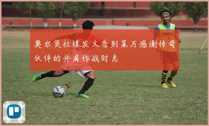 奥尔莫社媒发文告别莱万感谢传奇伙伴的并肩作战时光