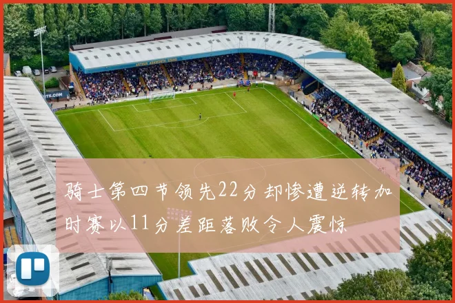 骑士第四节领先22分却惨遭逆转加时赛以11分差距落败令人震惊